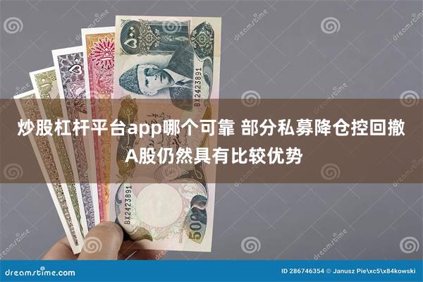 炒股杠杆平台app哪个可靠 部分私募降仓控回撤 A股仍然具有比较优势