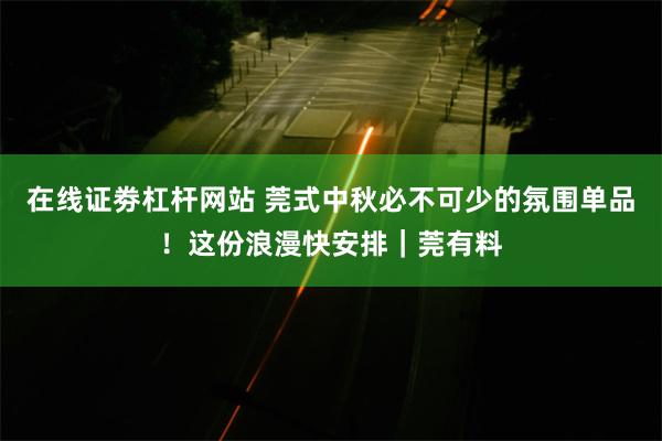 在线证劵杠杆网站 莞式中秋必不可少的氛围单品！这份浪漫快安排｜莞有料