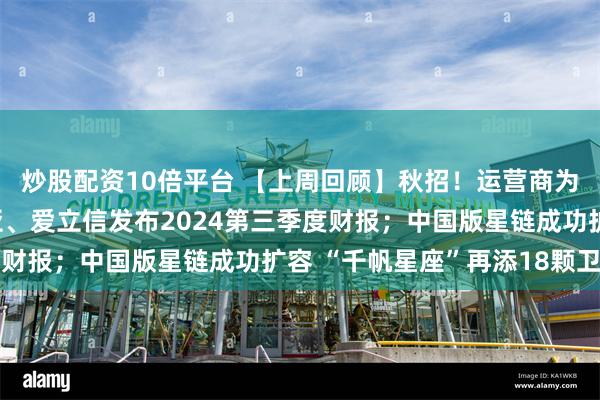 炒股配资10倍平台 【上周回顾】秋招！运营商为何又成香饽饽；诺基亚、爱立信发布2024第三季度财报；中国版星链成功扩容 “千帆星座”再添18颗卫星