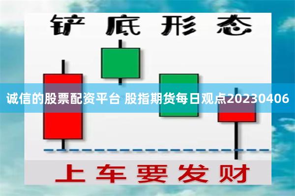 诚信的股票配资平台 股指期货每日观点20230406