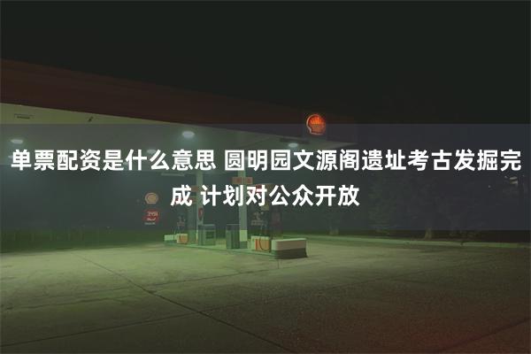 单票配资是什么意思 圆明园文源阁遗址考古发掘完成 计划对公众开放