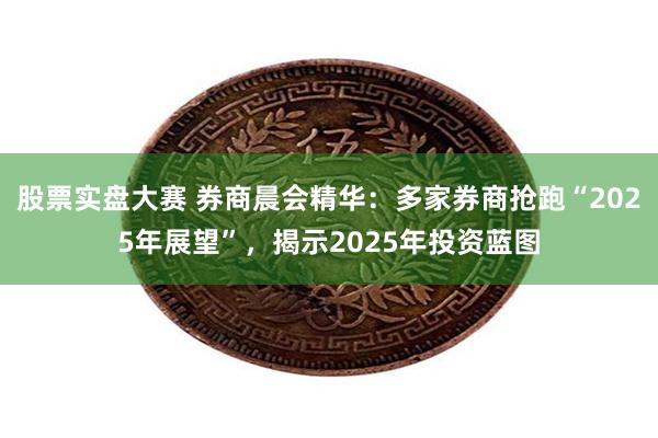 股票实盘大赛 券商晨会精华：多家券商抢跑“2025年展望”，揭示2025年投资蓝图