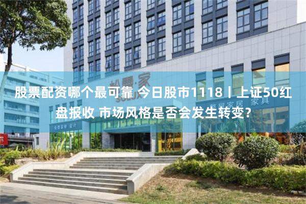 股票配资哪个最可靠 今日股市1118丨上证50红盘报收 市场风格是否会发生转变？