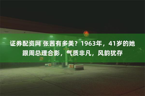 证券配资网 张茜有多美？1963年，41岁的她跟周总理合影，气质非凡，风韵犹存