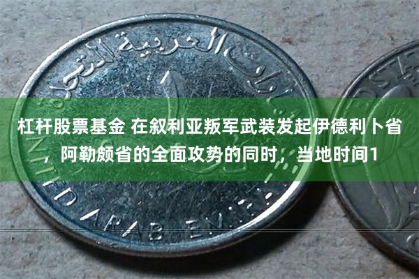 杠杆股票基金 在叙利亚叛军武装发起伊德利卜省，阿勒颇省的全面攻势的同时，当地时间1