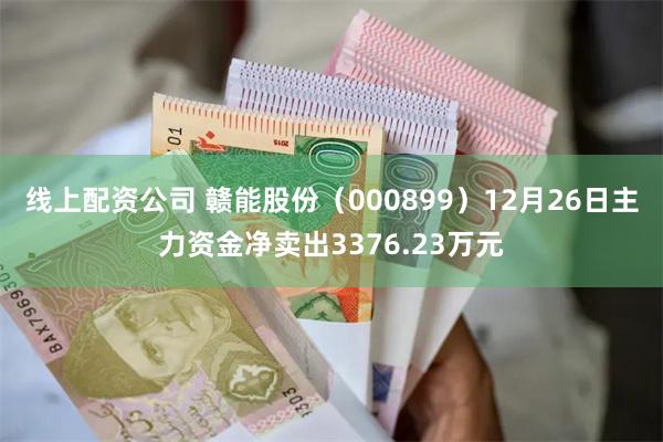 线上配资公司 赣能股份（000899）12月26日主力资金净卖出3376.23万元