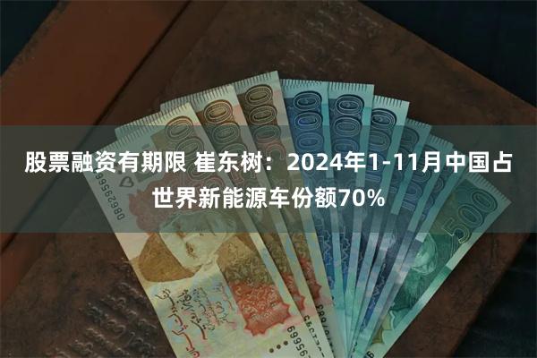 股票融资有期限 崔东树：2024年1-11月中国占世界新能源车份额70%