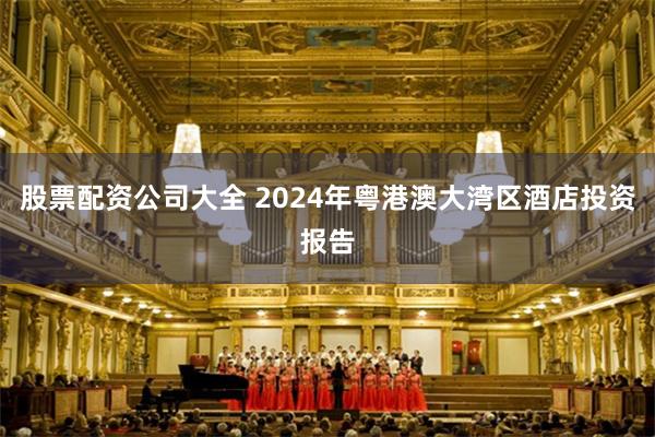 股票配资公司大全 2024年粤港澳大湾区酒店投资报告