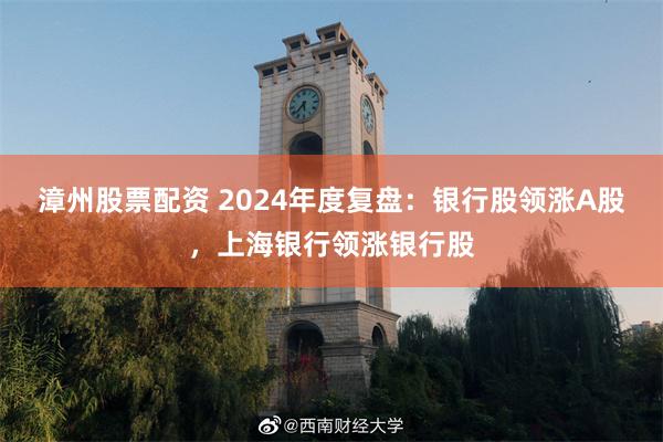 漳州股票配资 2024年度复盘：银行股领涨A股，上海银行领涨银行股