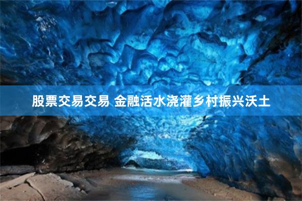 股票交易交易 金融活水浇灌乡村振兴沃土