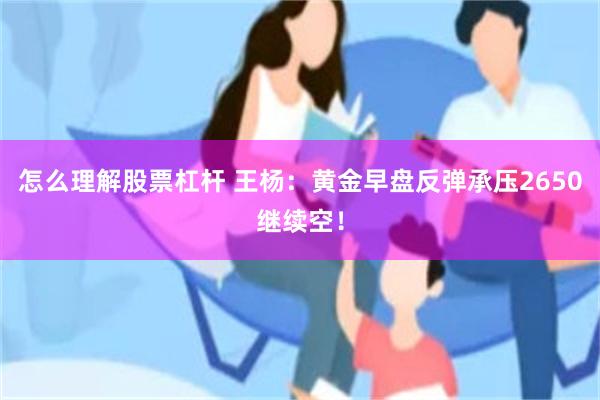 怎么理解股票杠杆 王杨：黄金早盘反弹承压2650继续空！