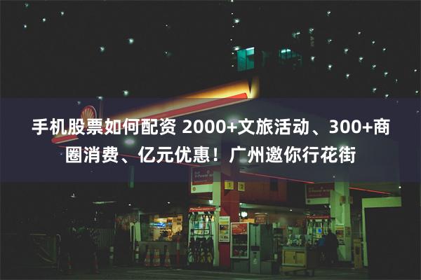 手机股票如何配资 2000+文旅活动、300+商圈消费、亿元优惠！广州邀你行花街