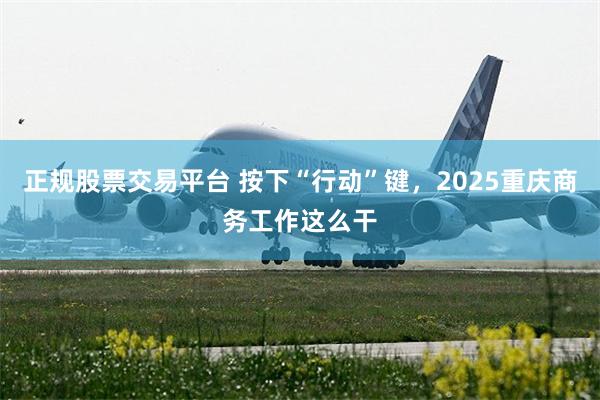 正规股票交易平台 按下“行动”键，2025重庆商务工作这么干