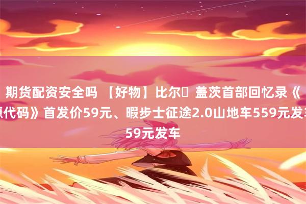 期货配资安全吗 【好物】比尔・盖茨首部回忆录《源代码》首发价59元、暇步士征途2.0山地车559元发车