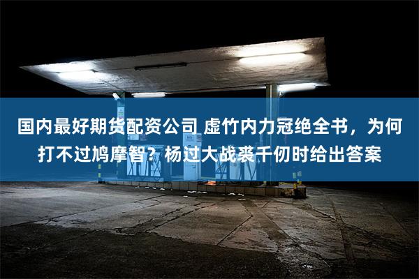 国内最好期货配资公司 虚竹内力冠绝全书，为何打不过鸠摩智？杨过大战裘千仞时给出答案