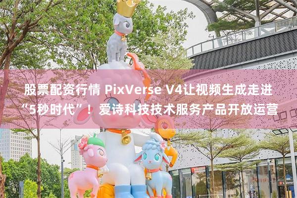 股票配资行情 PixVerse V4让视频生成走进“5秒时代”！爱诗科技技术服务产品开放运营