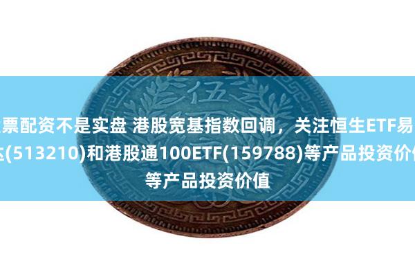 股票配资不是实盘 港股宽基指数回调，关注恒生ETF易方达(513210)和港股通100ETF(159788)等产品投资价值