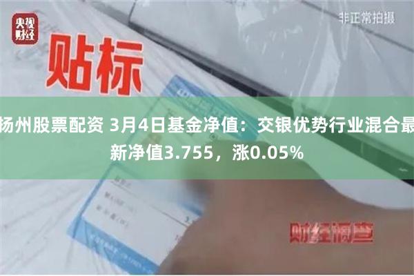 扬州股票配资 3月4日基金净值：交银优势行业混合最新净值3.755，涨0.05%