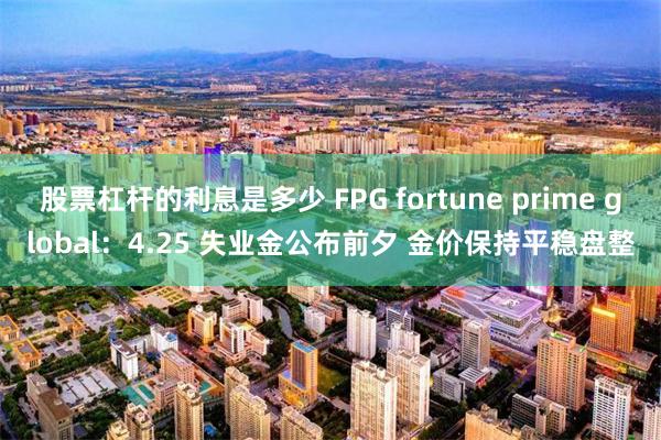 股票杠杆的利息是多少 FPG fortune prime global：4.25 失业金公布前夕 金价保持平稳盘整