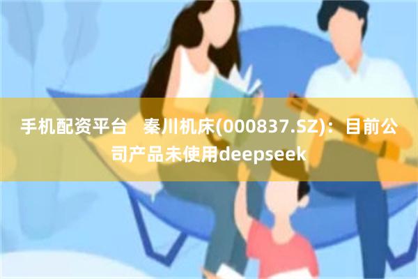 手机配资平台   秦川机床(000837.SZ)：目前公司产品未使用deepseek