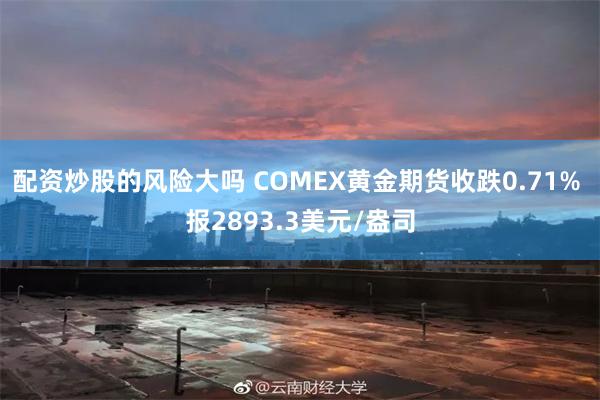 配资炒股的风险大吗 COMEX黄金期货收跌0.71% 报2893.3美元/盎司