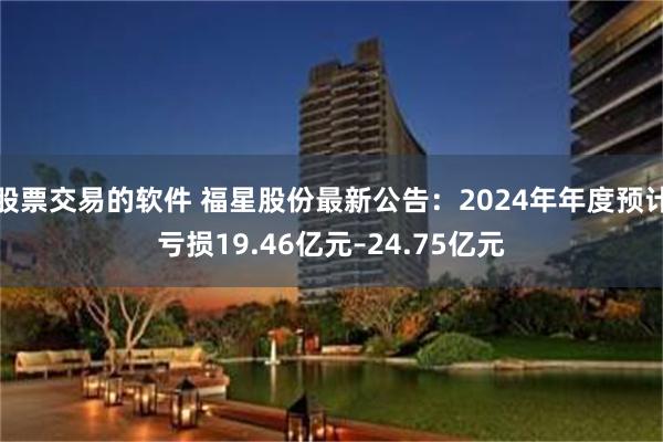 股票交易的软件 福星股份最新公告：2024年年度预计亏损19.46亿元–24.75亿元