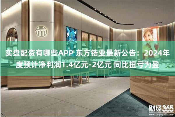 实盘配资有哪些APP 东方锆业最新公告：2024年度预计净利润1.4亿元-2亿元 同比扭亏为盈