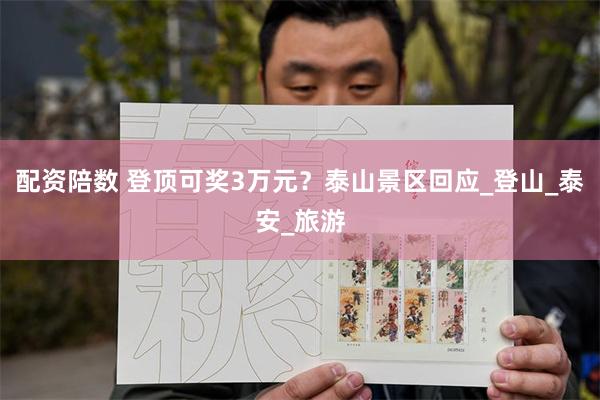 配资陪数 登顶可奖3万元？泰山景区回应_登山_泰安_旅游
